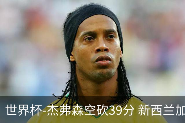 世界杯-杰弗森空砍39分 新西兰加时险胜约旦