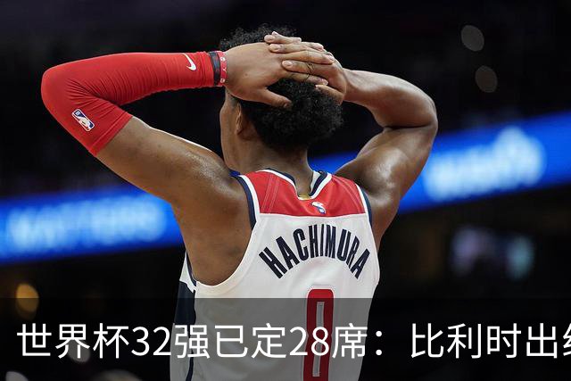 世界杯32强已定28席：比利时出线塞内加尔晋级 韩国继续等待
