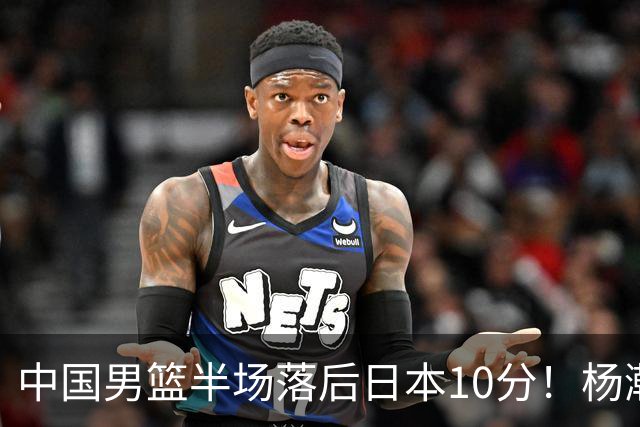 中国男篮半场落后日本10分！杨瀚森5分，胡金秋8分，贺希宁10分