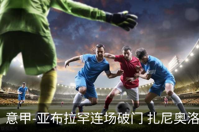 意甲-亚布拉罕连场破门 扎尼奥洛助攻 罗马连胜