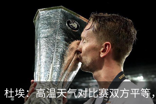 杜埃：高温天气对比赛双方平等，我们随时做好准备努力为团队服务