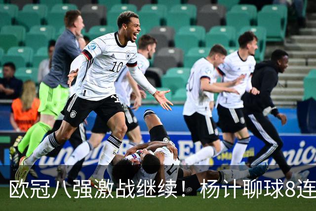 欧冠八强激战继续！杨计聊球8连红+11中10领衔出击