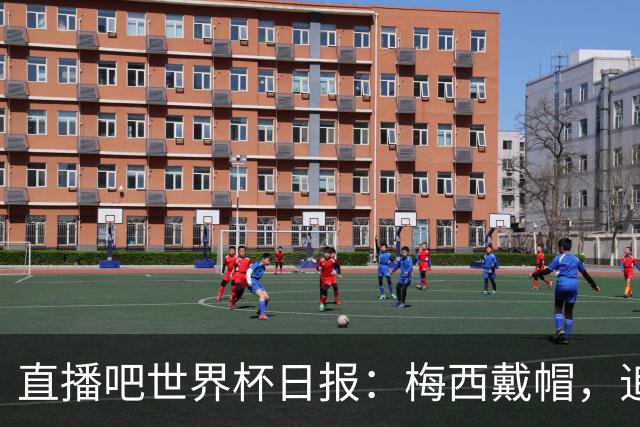 直播吧世界杯日报：梅西戴帽，追平克洛泽16球纪录！哈姆双响赢球