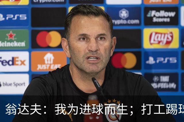 翁达夫：我为进球而生；打工踢球时根本不敢想参加世界杯、欧冠