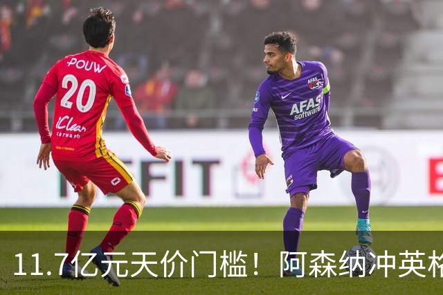 11.7亿元天价门槛！阿森纳冲英格兰足坛转会纪录，全力追逐罗杰斯